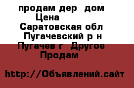 продам дер. дом › Цена ­ 1 400 - Саратовская обл., Пугачевский р-н, Пугачев г. Другое » Продам   